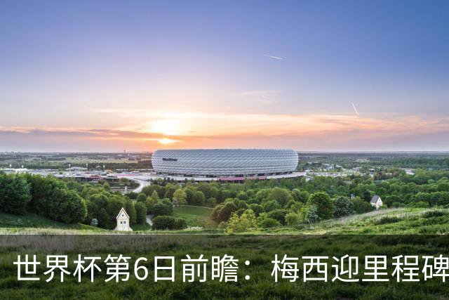 世界杯第6日前瞻：梅西迎里程碑战 姆巴佩哈兰德各自出击