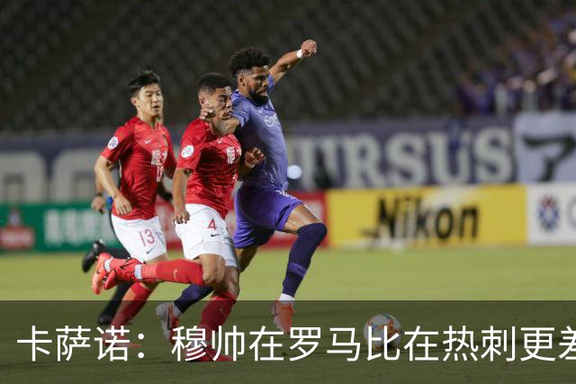 卡萨诺：穆帅在罗马比在热刺更差 这是一场灾难