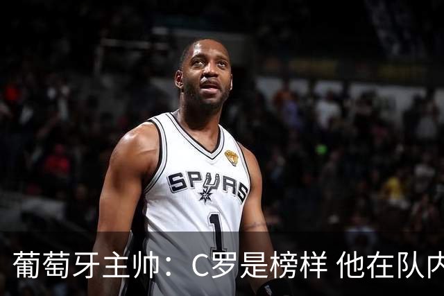 葡萄牙主帅：C罗是榜样 他在队内的重要性像是他首次参加世界杯