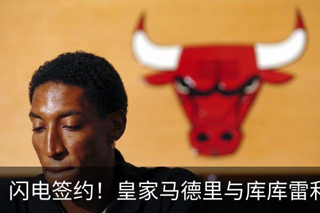 闪电签约！皇家马德里与库库雷利亚达成全面协议：西甲格局或将被重新洗牌